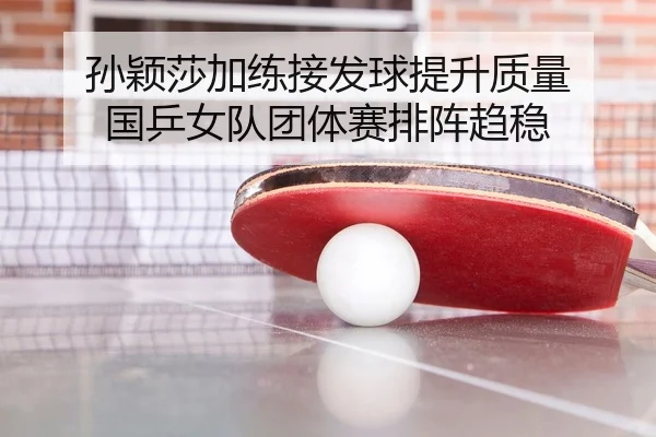 孙颖莎加练接发球提升质量 国乒女队团体赛排阵趋稳