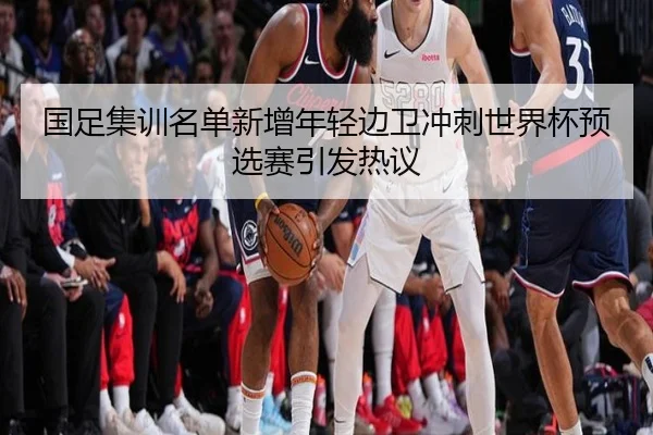 国足集训名单新增年轻边卫冲刺世界杯预选赛引发热议