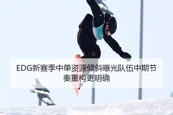 EDG新赛季中单资源倾斜曝光队伍中期节奏重构更明确